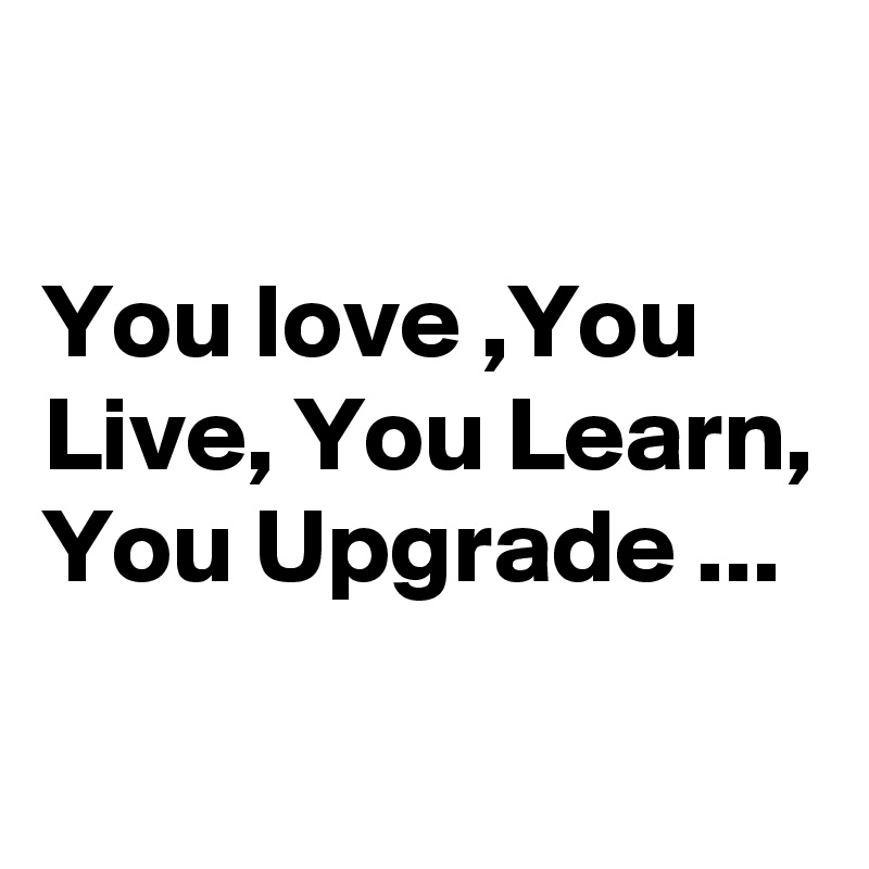 

You love ,You Live, You Learn, You Upgrade ...
