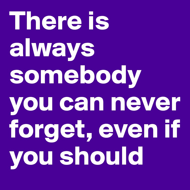 There is always somebody you can never forget, even if you should