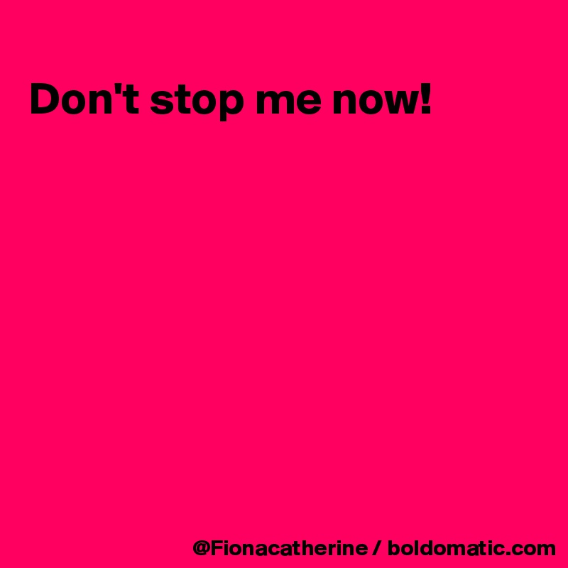 
Don't stop me now!








