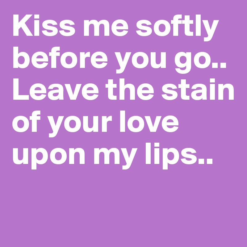 Kiss me softly before you go..
Leave the stain of your love upon my lips..
