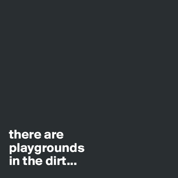 








there are 
playgrounds 
in the dirt...