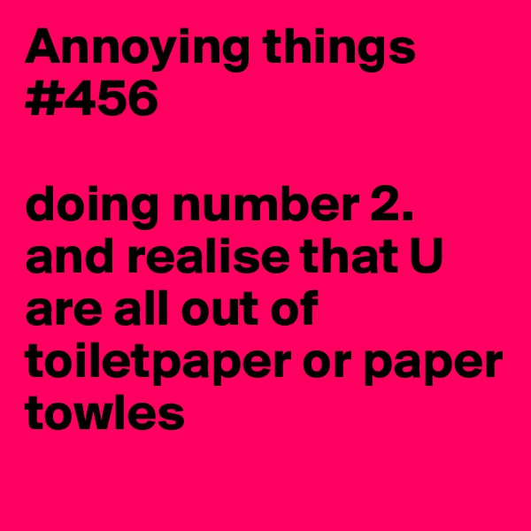 Annoying things #456

doing number 2. and realise that U are all out of toiletpaper or paper towles
