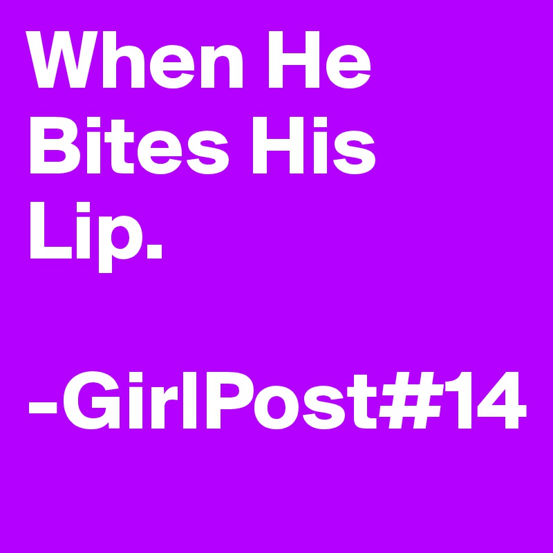 When He Bites His Lip.

-GirlPost#14