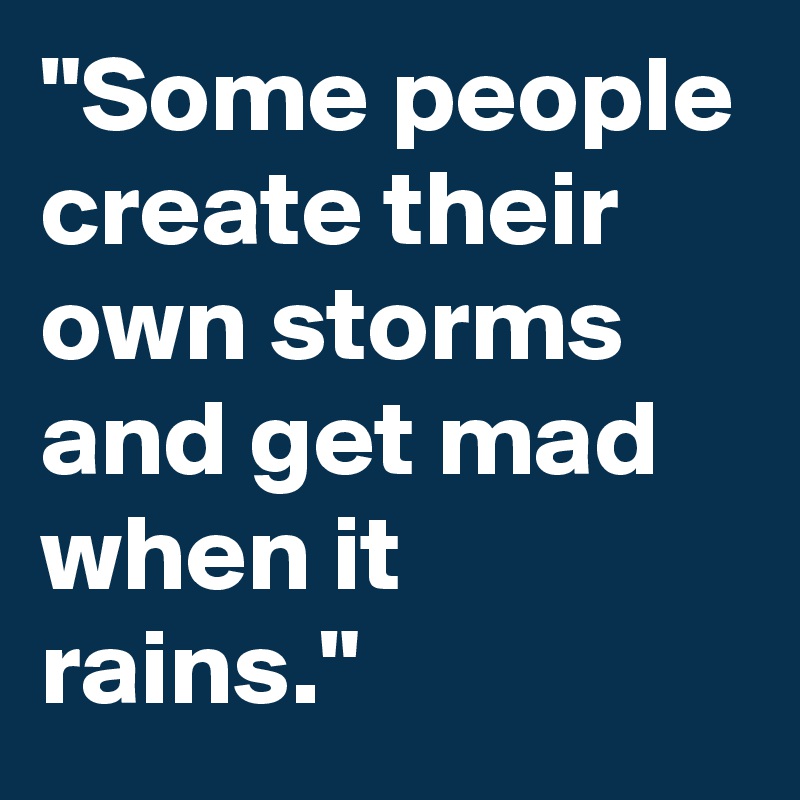 "Some people create their own storms and get mad when it rains."