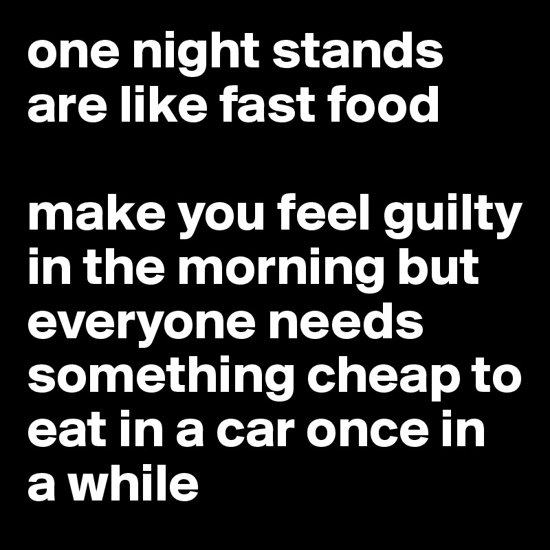 one night stands are like fast food

make you feel guilty in the morning but everyone needs something cheap to eat in a car once in a while 