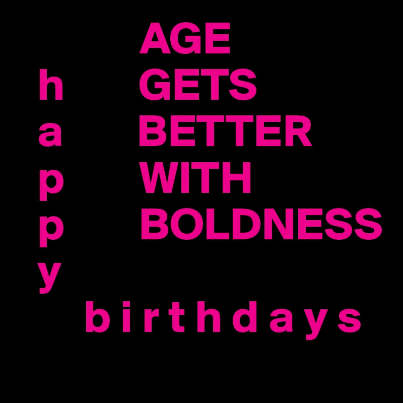              AGE 
  h        GETS 
  a        BETTER 
  p        WITH 
  p        BOLDNESS
  y
       b i r t h d a y s