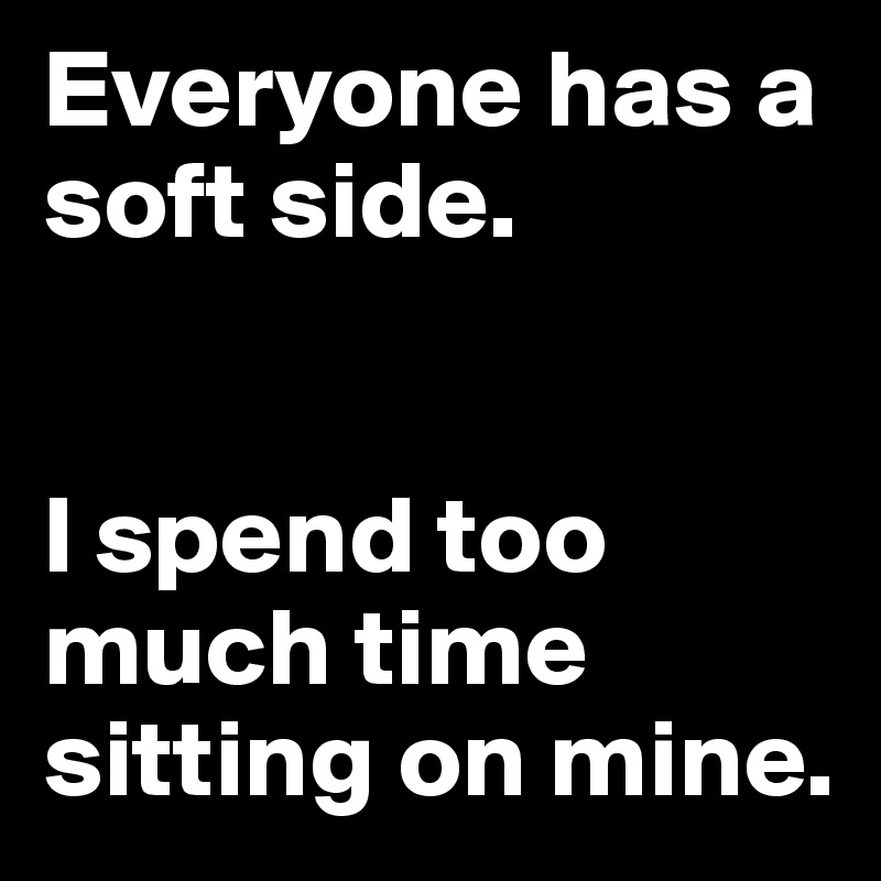 Everyone has a soft side. 


I spend too much time sitting on mine.
