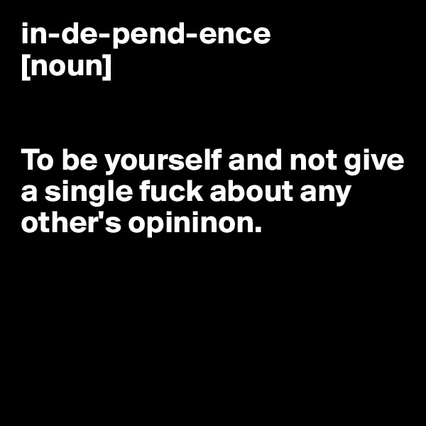 in-de-pend-ence
[noun]


To be yourself and not give a single fuck about any other's opininon.




