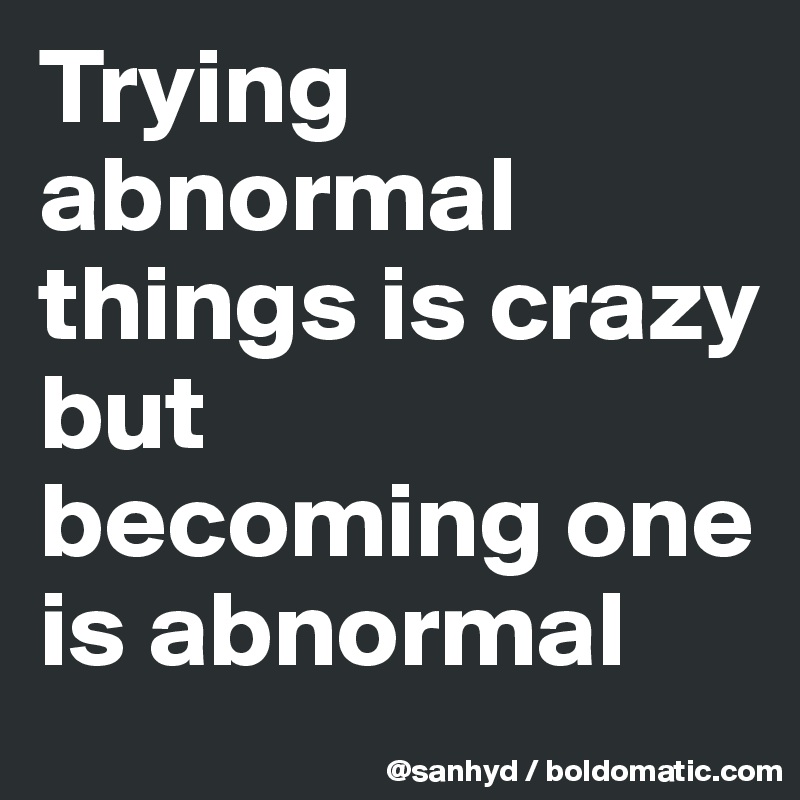 Trying abnormal things is crazy 
but
becoming one is abnormal