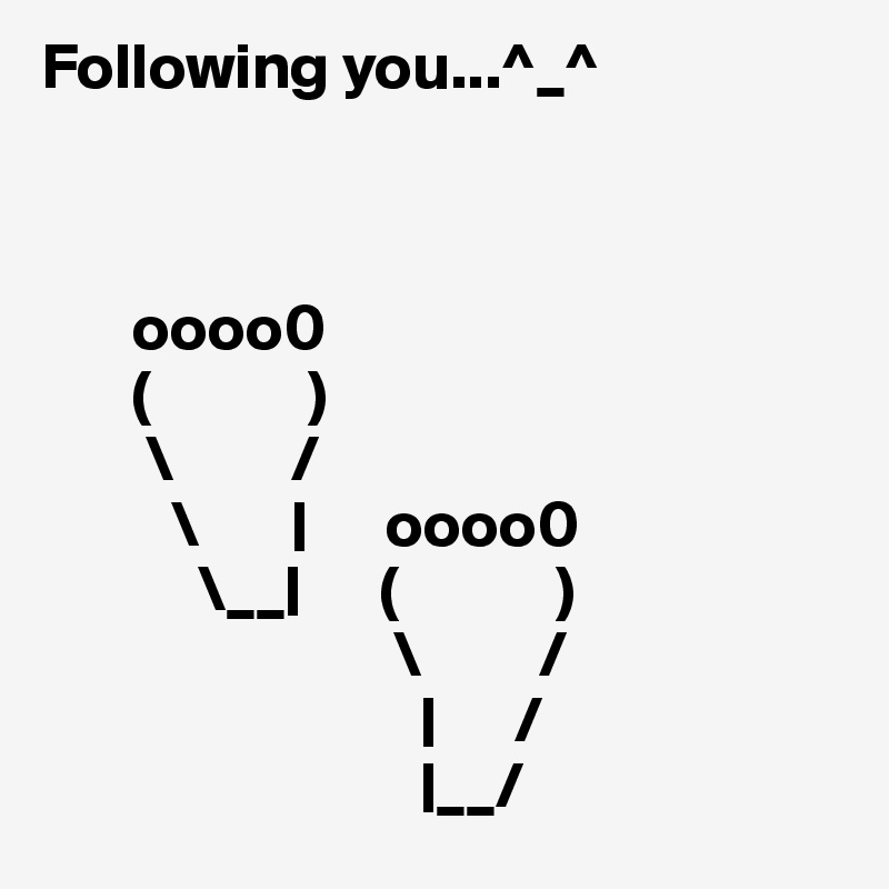 Following you...^_^



       oooo0
       (            )
        \         /
          \       |      oooo0
            \__|      (            )
                           \         /
                             |      /
                             |__/