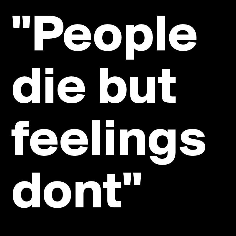 "People die but feelings dont"