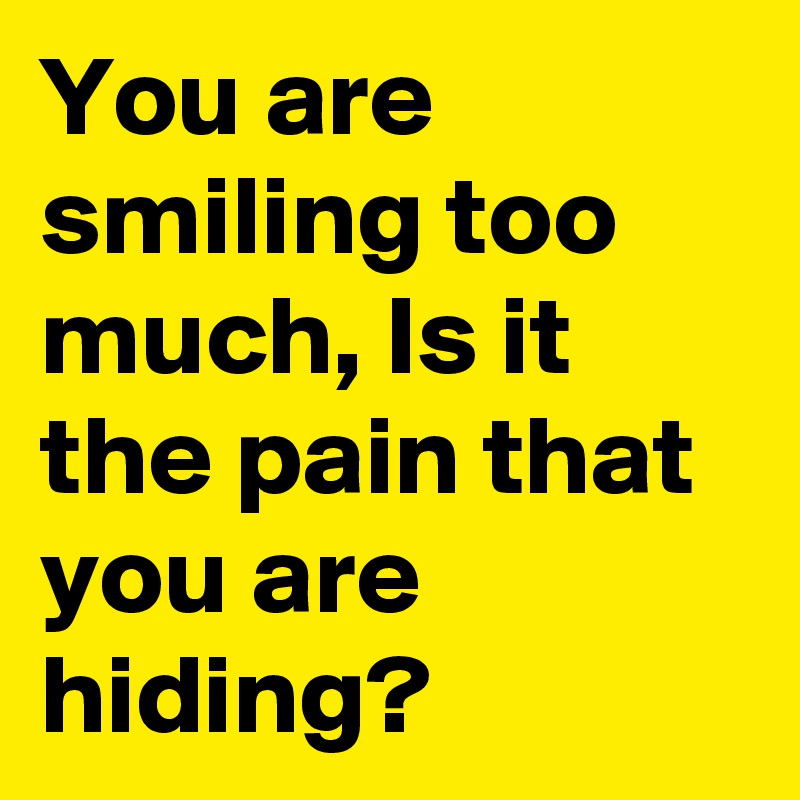 You are smiling too much, Is it the pain that you are hiding? 
