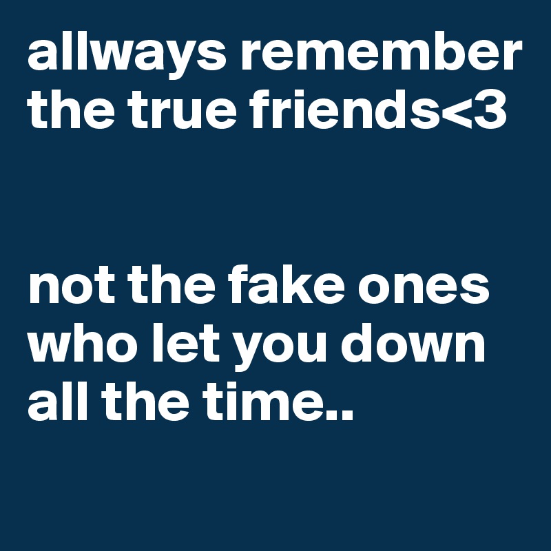 allways remember the true friends<3


not the fake ones who let you down all the time..        

