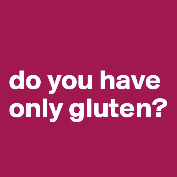 

do you have only gluten? 
