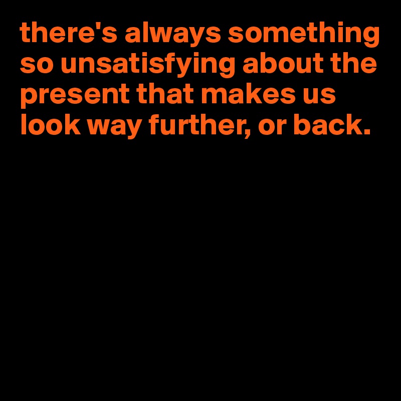 there's always something so unsatisfying about the present that makes us look way further, or back.






