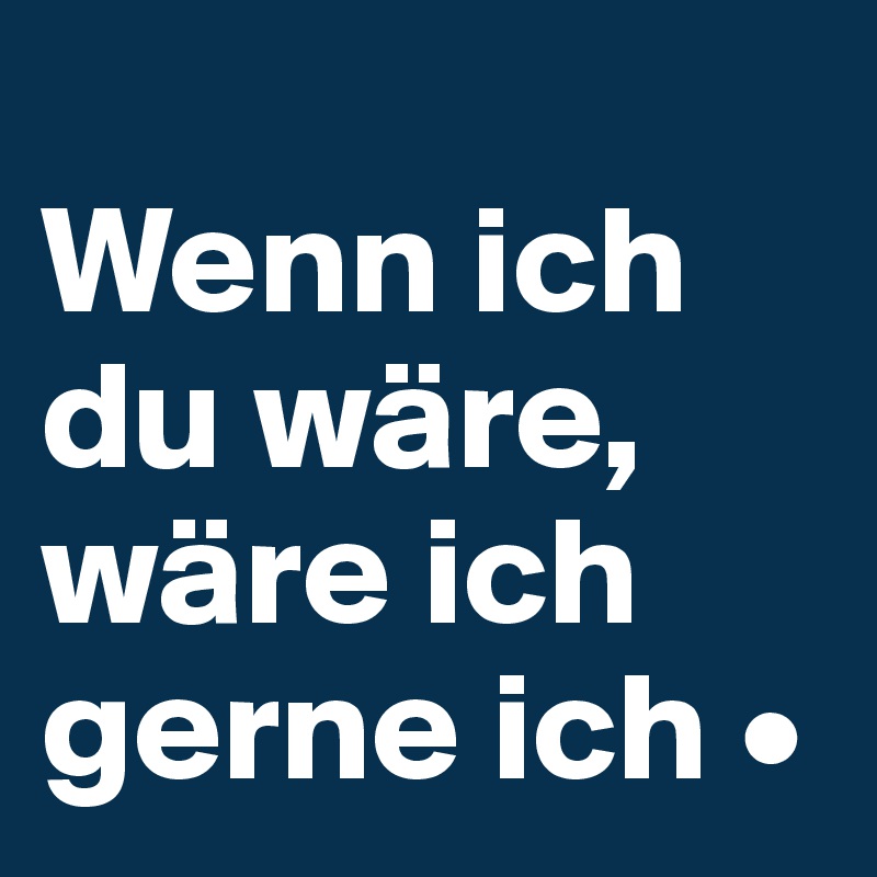 
Wenn ich du wäre,
wäre ich gerne ich •