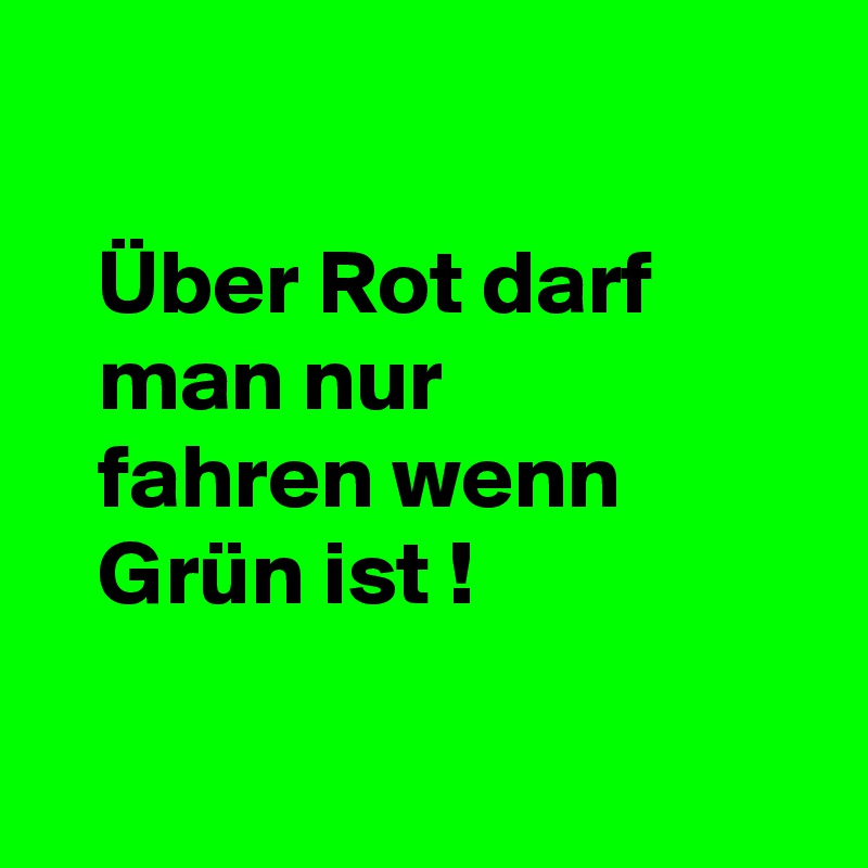

   Über Rot darf 
   man nur
   fahren wenn
   Grün ist !

