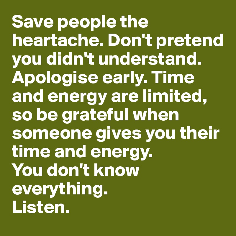 Save people the heartache. Don't pretend you didn't understand. Apologise early. Time and energy are limited, so be grateful when someone gives you their time and energy.
You don't know everything. 
Listen. 
