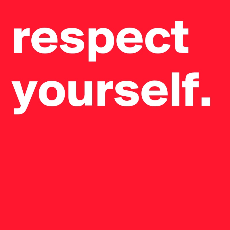 respect yourself.