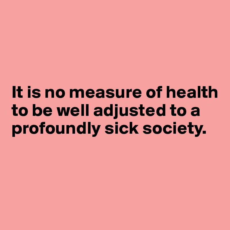 



It is no measure of health to be well adjusted to a profoundly sick society.



