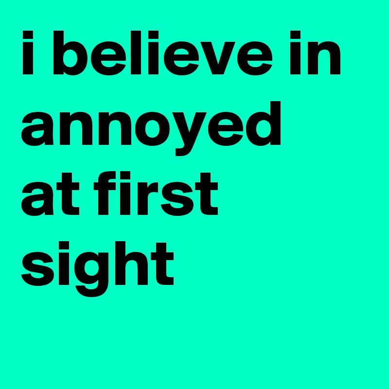 i believe in annoyed at first sight
