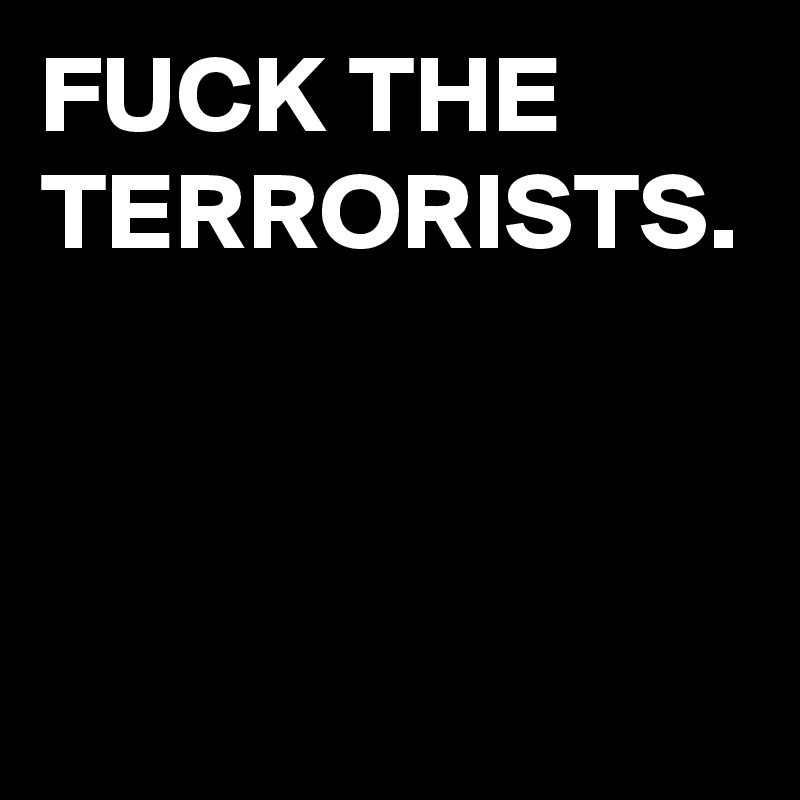 FUCK THE TERRORISTS.