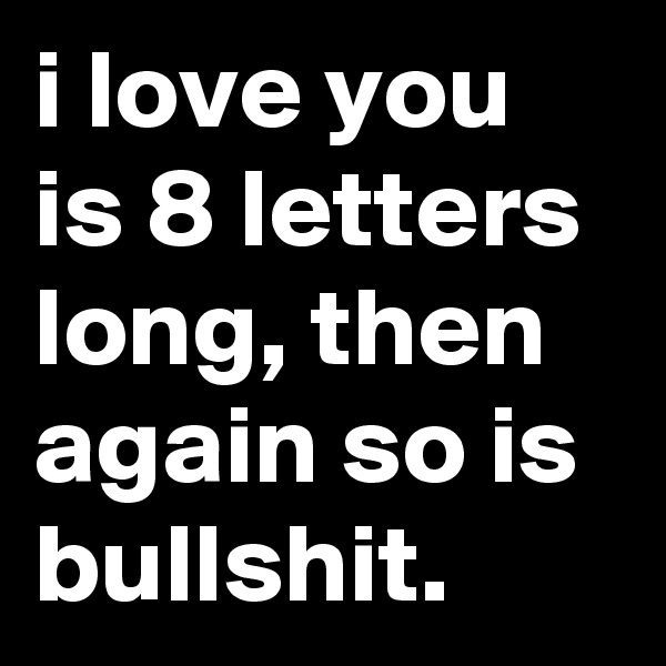i love you is 8 letters long, then again so is bullshit.