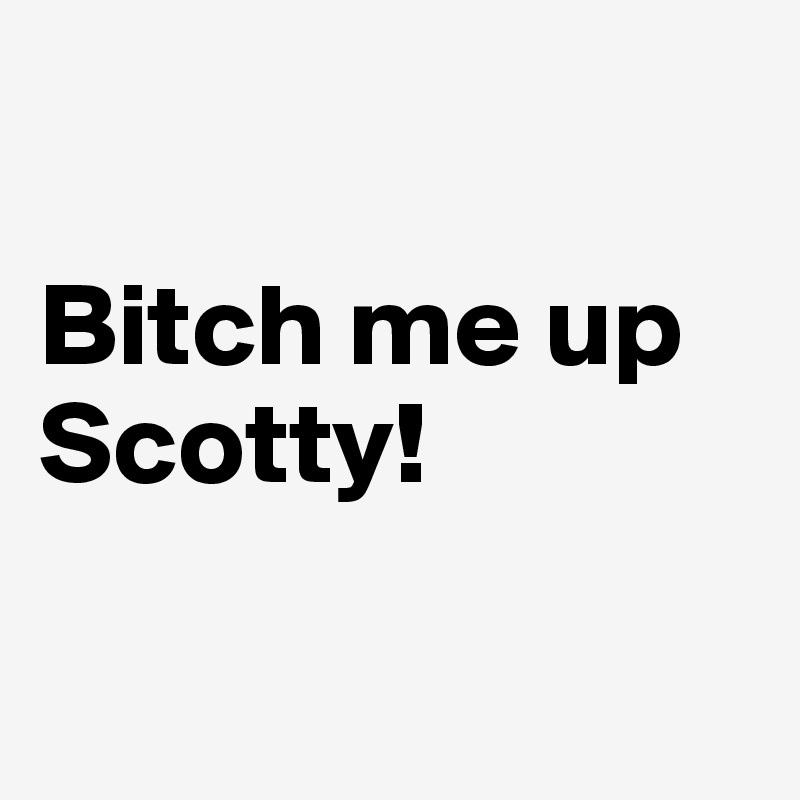 

Bitch me up Scotty!

