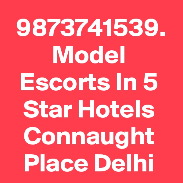 9873741539. Model Escorts In 5 Star Hotels Connaught Place Delhi