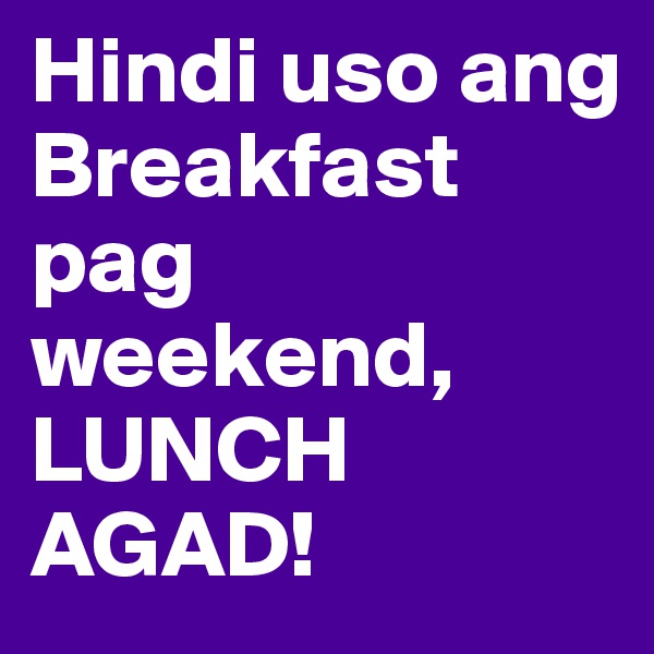 Hindi uso ang Breakfast pag weekend, LUNCH AGAD!