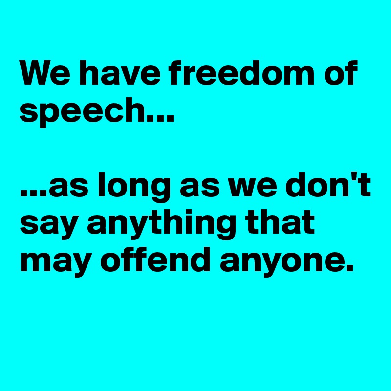 
We have freedom of speech...

...as long as we don't say anything that may offend anyone.

