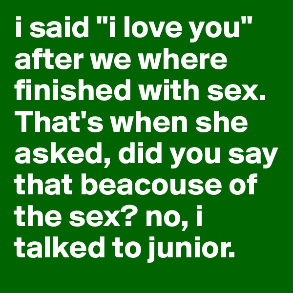i said "i love you" after we where finished with sex. That's when she asked, did you say that beacouse of the sex? no, i talked to junior.