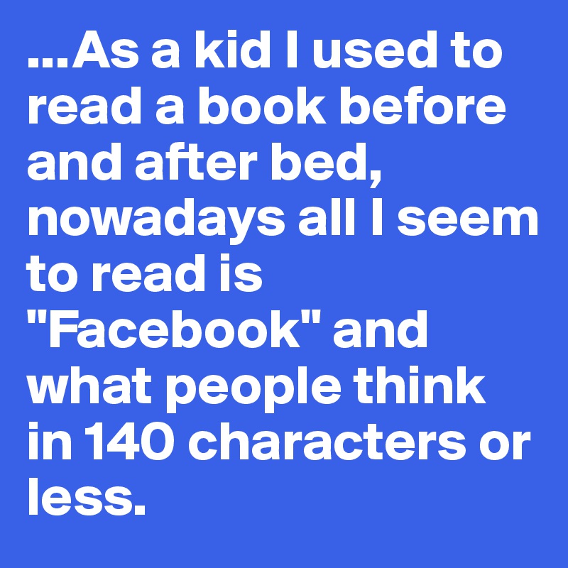 ...As a kid I used to read a book before and after bed, nowadays all I seem to read is "Facebook" and what people think in 140 characters or less.