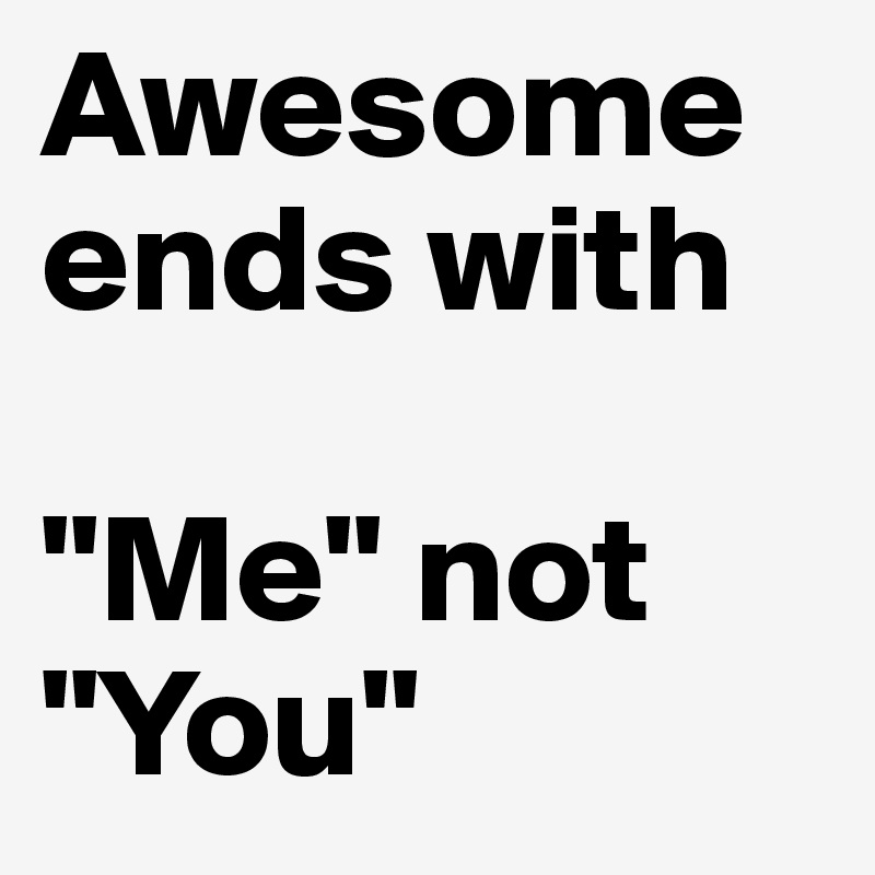 Awesome ends with 

"Me" not
"You"