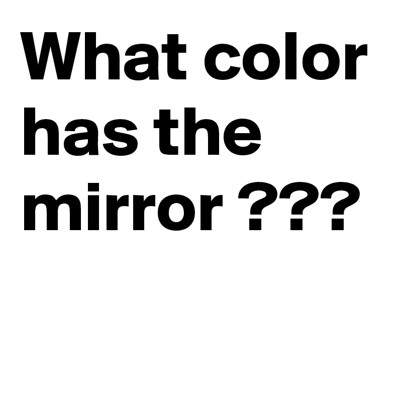 What color
has the
mirror ???
