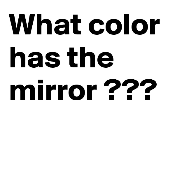 What color
has the
mirror ???
