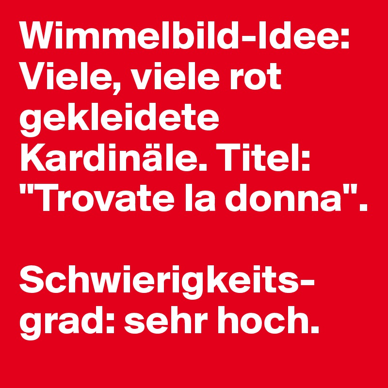 Wimmelbild-Idee: Viele, viele rot gekleidete Kardinäle. Titel: "Trovate la donna".

Schwierigkeits-grad: sehr hoch.