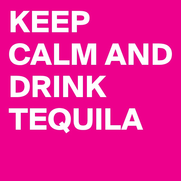 KEEP CALM AND DRINK TEQUILA