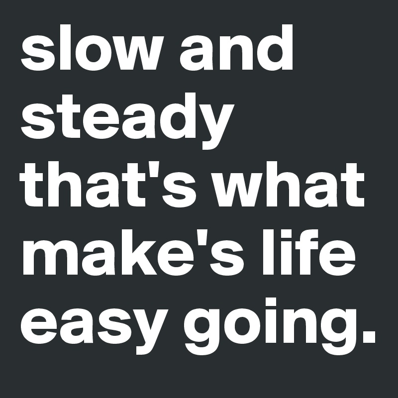 slow and steady that's what make's life easy going. 
