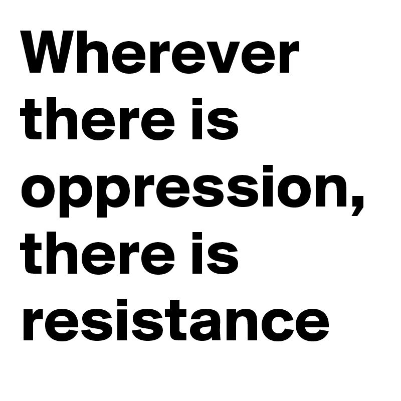 Wherever there is oppression, there is resistance