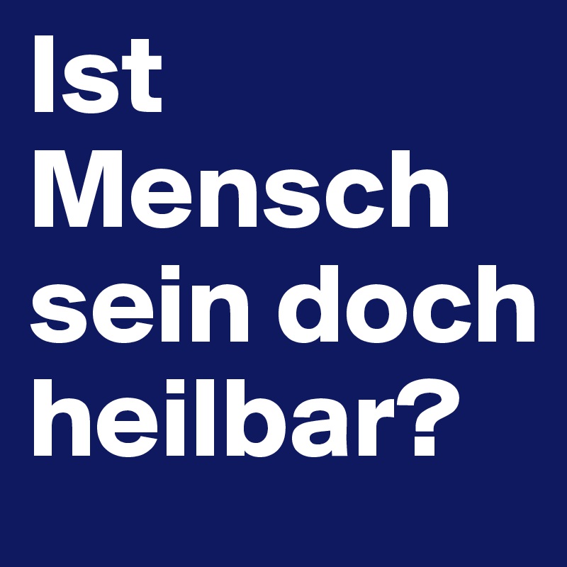 Ist Mensch sein doch heilbar?