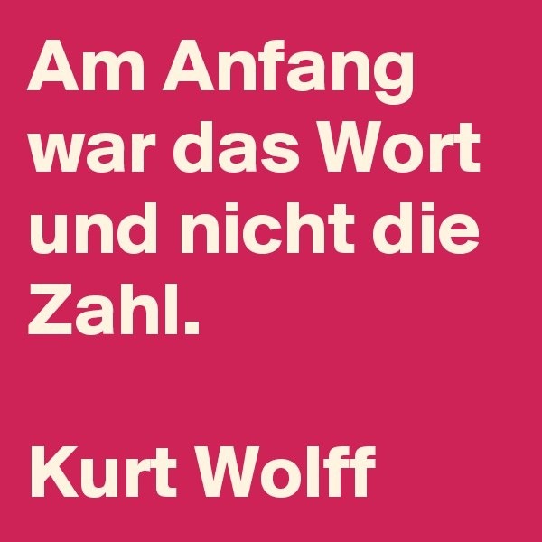 Am Anfang war das Wort und nicht die Zahl.

Kurt Wolff