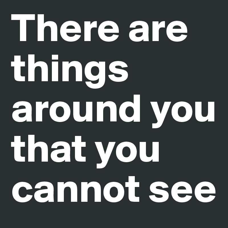 There are things around you that you cannot see