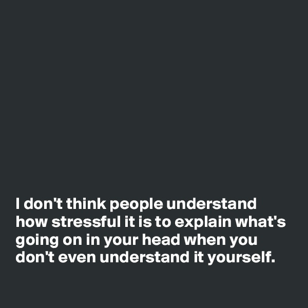 









I don't think people understand how stressful it is to explain what's going on in your head when you don't even understand it yourself.
