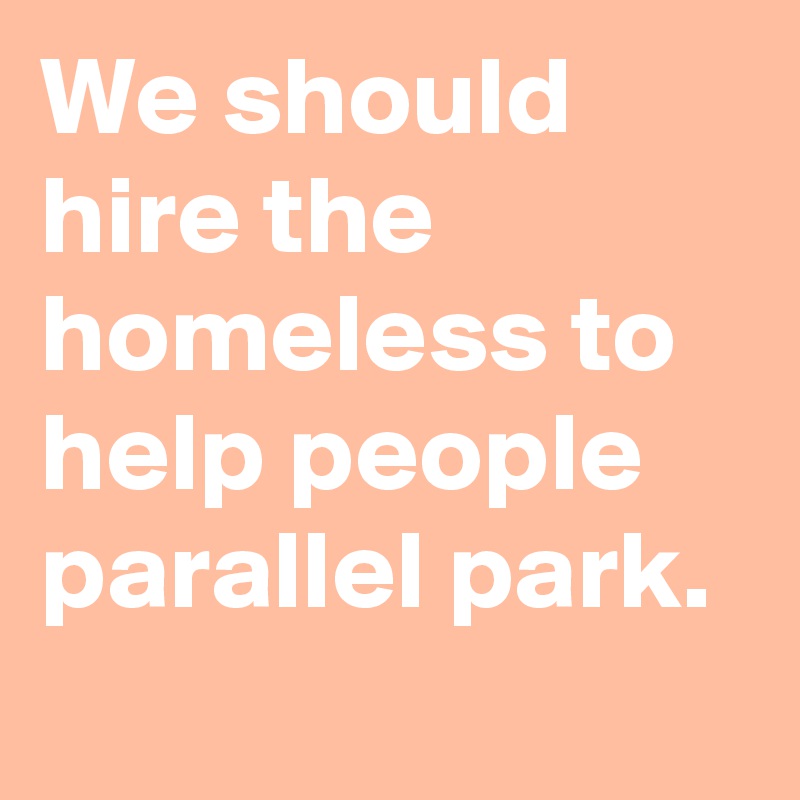 We should hire the homeless to help people parallel park.