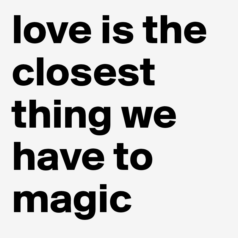love is the closest thing we have to magic