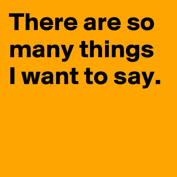 There are so many things I want to say.


