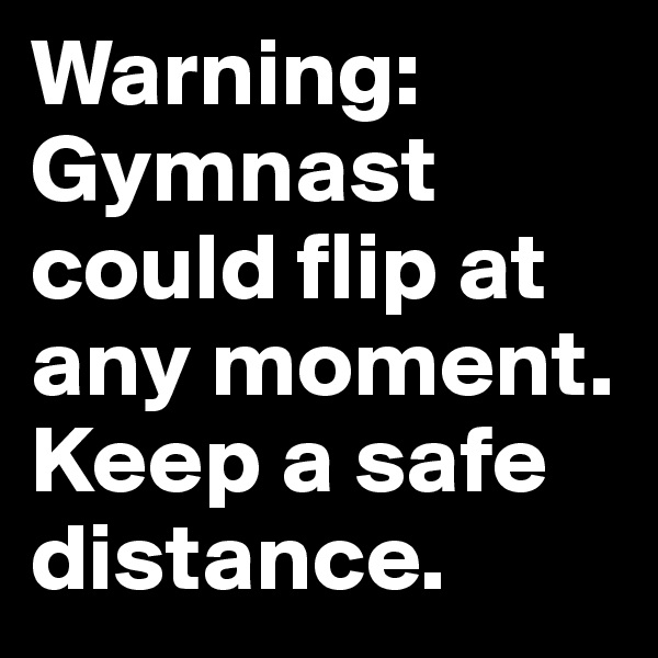 Warning: Gymnast could flip at any moment. Keep a safe distance.