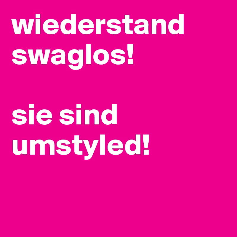 wiederstand swaglos! 

sie sind umstyled!

