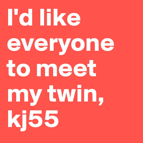 I'd like everyone to meet my twin, kj55
